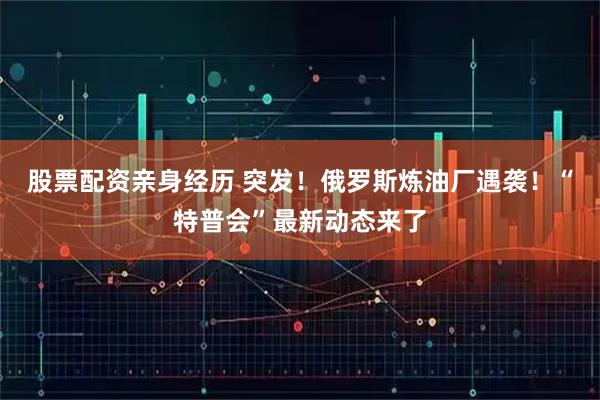 股票配资亲身经历 突发！俄罗斯炼油厂遇袭！“特普会”最新动态来了