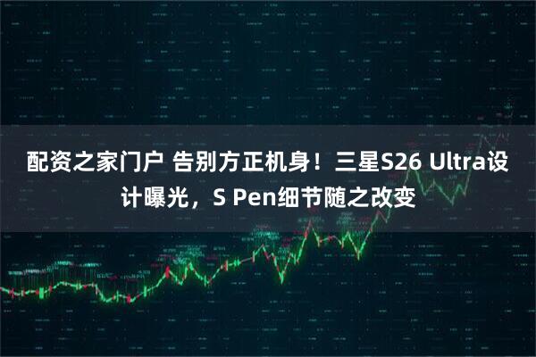 配资之家门户 告别方正机身！三星S26 Ultra设计曝光，S Pen细节随之改变