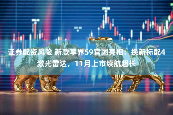 证券配资风险 新款享界S9官图亮相：换新标配4激光雷达，11月上市续航超长