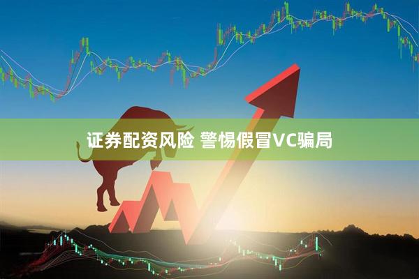 证券配资风险 警惕假冒VC骗局