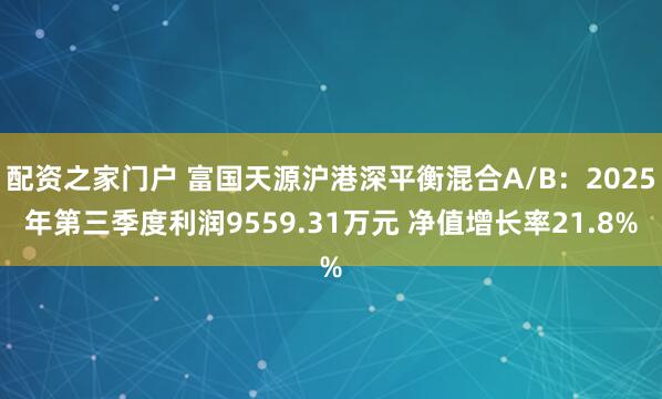 配资之家门户 富国天源沪港深平衡混合A/B：2025年第三季度利润9559.31万元 净值增长率21.8%