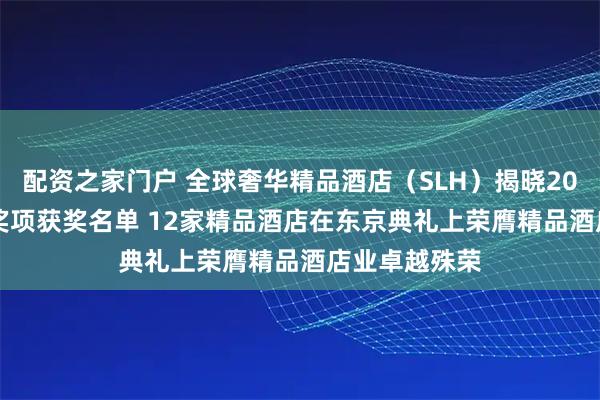 配资之家门户 全球奢华精品酒店（SLH）揭晓2025年度SLH奖项获奖名单 12家精品酒店在东京典礼上荣膺精品酒店业卓越殊荣