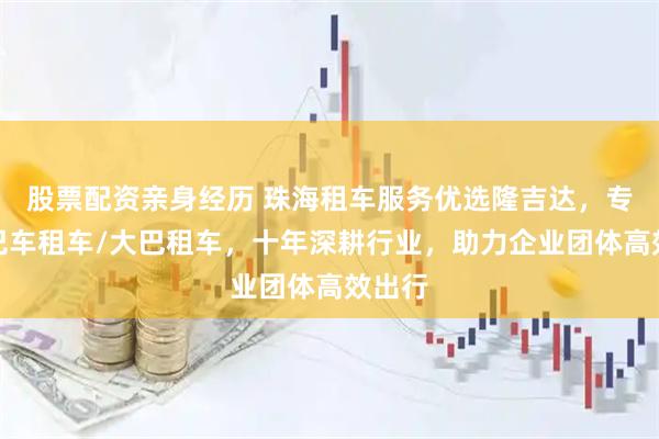股票配资亲身经历 珠海租车服务优选隆吉达，专业大巴车租车/大巴租车，十年深耕行业，助力企业团体高效出行