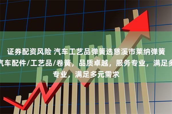 证券配资风险 汽车工艺品弹簧选慈溪市莱纳弹簧，专注汽车配件/工艺品/卷簧，品质卓越，服务专业，满足多元需求