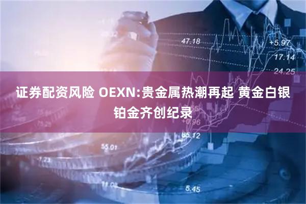 证券配资风险 OEXN:贵金属热潮再起 黄金白银铂金齐创纪录