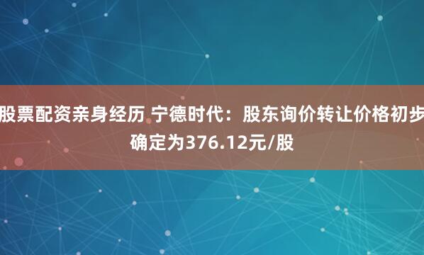 股票配资亲身经历 宁德时代：股东询价转让价格初步确定为376.12元/股