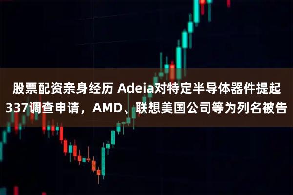 股票配资亲身经历 Adeia对特定半导体器件提起337调查申请，AMD、联想美国公司等为列名被告