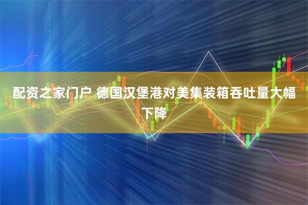 配资之家门户 德国汉堡港对美集装箱吞吐量大幅下降