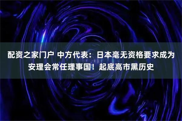 配资之家门户 中方代表：日本毫无资格要求成为安理会常任理事国！起底高市黑历史
