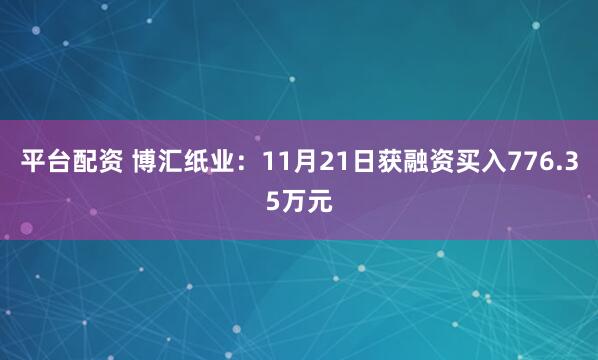 平台配资 博汇纸业：11月21日获融资买入776.35万元
