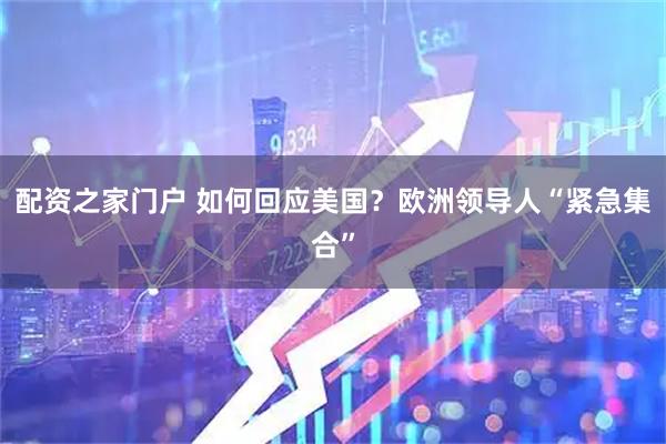 配资之家门户 如何回应美国？欧洲领导人“紧急集合”