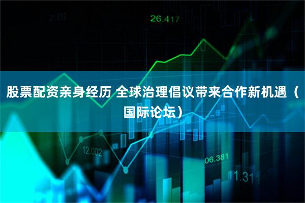 股票配资亲身经历 全球治理倡议带来合作新机遇（国际论坛）