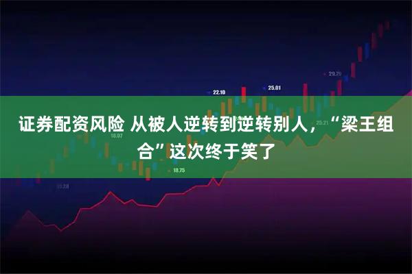 证券配资风险 从被人逆转到逆转别人，“梁王组合”这次终于笑了