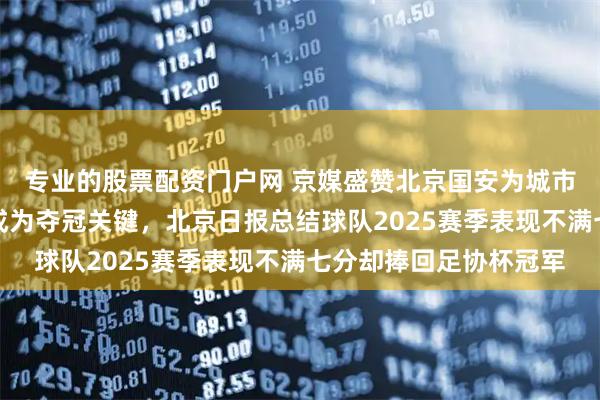 专业的股票配资门户网 京媒盛赞北京国安为城市赢得荣誉，换帅果断成为夺冠关键，北京日报总结球队2025赛季表现不满七分却捧回足协杯冠军