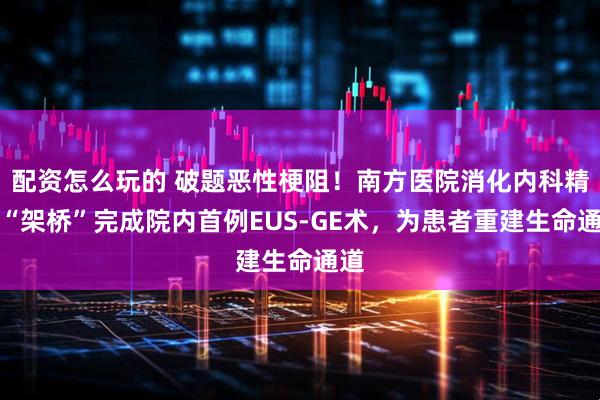 配资怎么玩的 破题恶性梗阻！南方医院消化内科精准“架桥”完成院内首例EUS-GE术，为患者重建生命通道