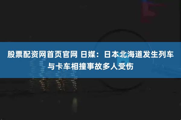 股票配资网首页官网 日媒：日本北海道发生列车与卡车相撞事故多人受伤