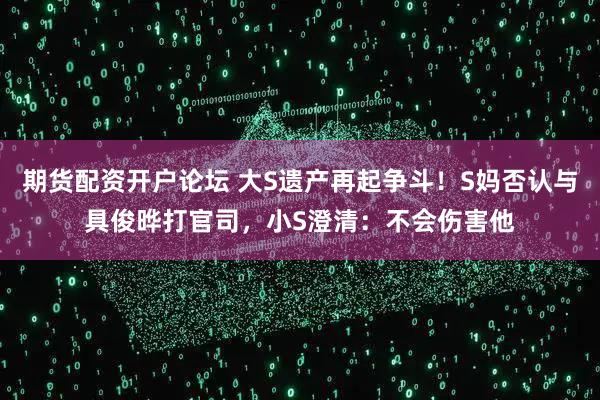 期货配资开户论坛 大S遗产再起争斗!S妈否认与具俊晔打官司,小S澄清:不会伤害他