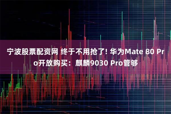 宁波股票配资网 终于不用抢了! 华为Mate 80 Pro开放购买:麒麟9030 Pro管够