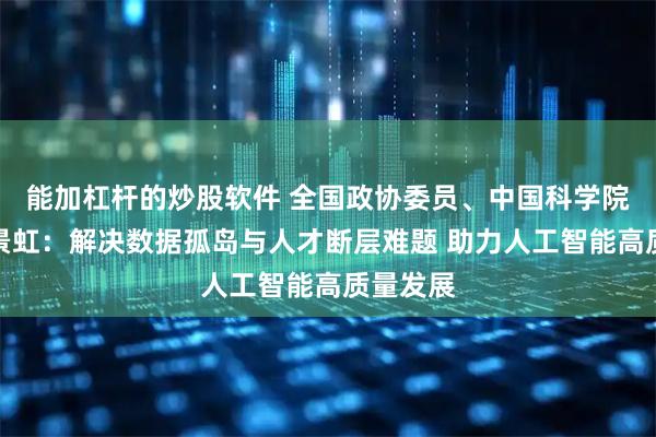 能加杠杆的炒股软件 全国政协委员、中国科学院院士李景虹：解决数据孤岛与人才断层难题 助力人工智能高质量发展