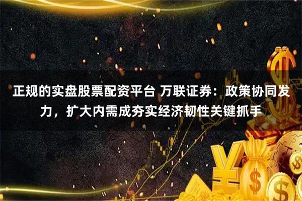 正规的实盘股票配资平台 万联证券：政策协同发力，扩大内需成夯实经济韧性关键抓手