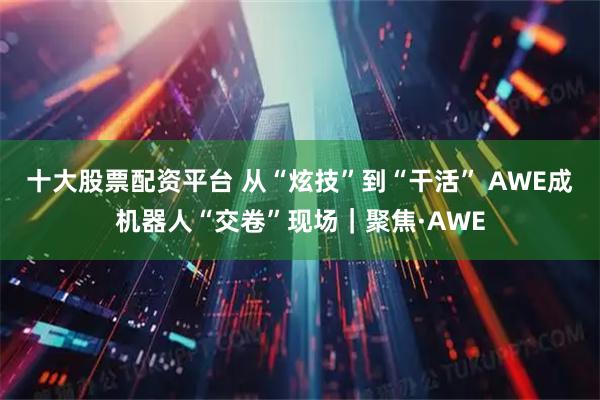 十大股票配资平台 从“炫技”到“干活” AWE成机器人“交卷”现场｜聚焦·AWE
