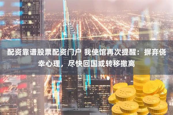 配资靠谱股票配资门户 我使馆再次提醒：摒弃侥幸心理，尽快回国或转移撤离