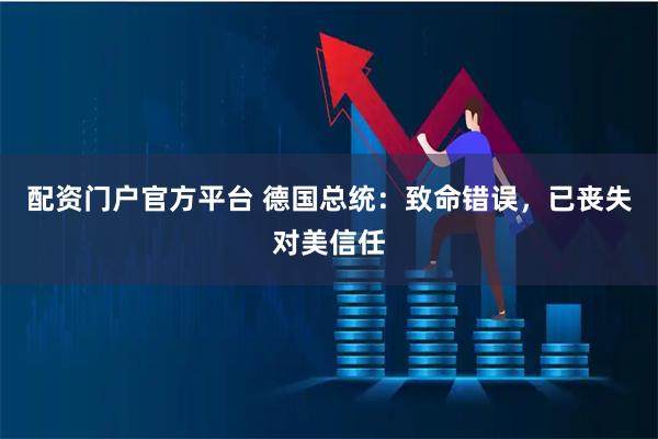 配资门户官方平台 德国总统：致命错误，已丧失对美信任