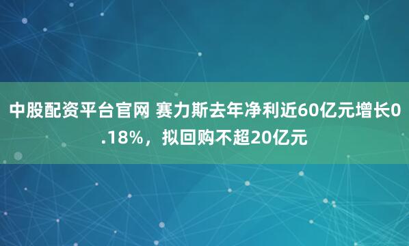 中股配资平台官网 赛力斯去年净利近60亿元增长0.18%，拟回购不超20亿元