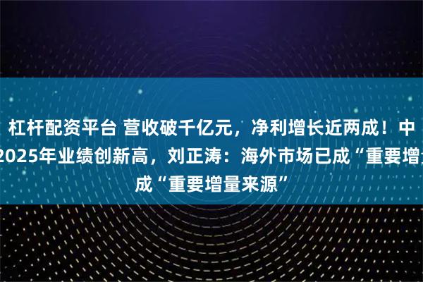 杠杆配资平台 营收破千亿元，净利增长近两成！中国重汽2025年业绩创新高，刘正涛：海外市场已成“重要增量来源”