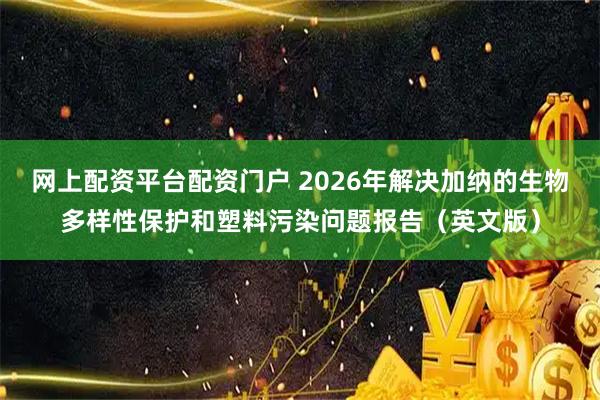 网上配资平台配资门户 2026年解决加纳的生物多样性保护和塑料污染问题报告（英文版）