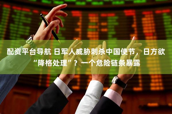 配资平台导航 日军人威胁刺杀中国使节,日方欲“降格处理”?一个危险链条暴露