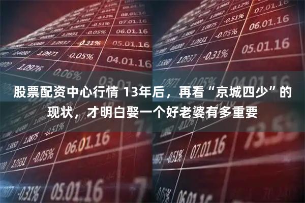 股票配资中心行情 13年后，再看“京城四少”的现状，才明白娶一个好老婆有多重要