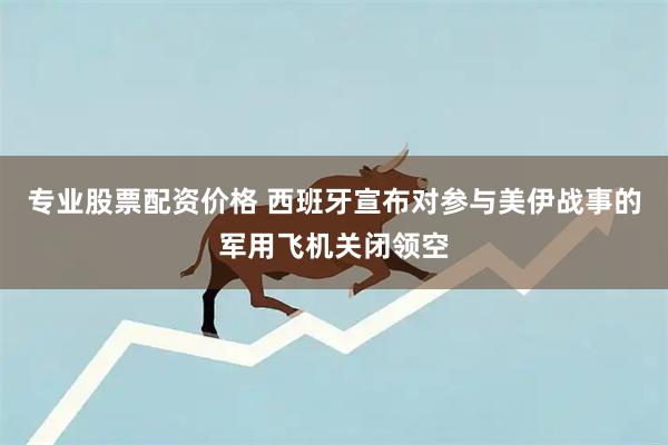 专业股票配资价格 西班牙宣布对参与美伊战事的军用飞机关闭领空