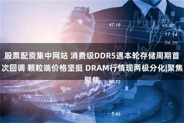 股票配资集中网站 消费级DDR5遇本轮存储周期首次回调 颗粒端价格坚挺 DRAM行情现两极分化|聚焦