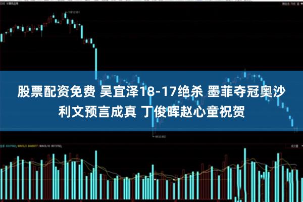 股票配资免费 吴宜泽18-17绝杀 墨菲夺冠奥沙利文预言成真 丁俊晖赵心童祝贺