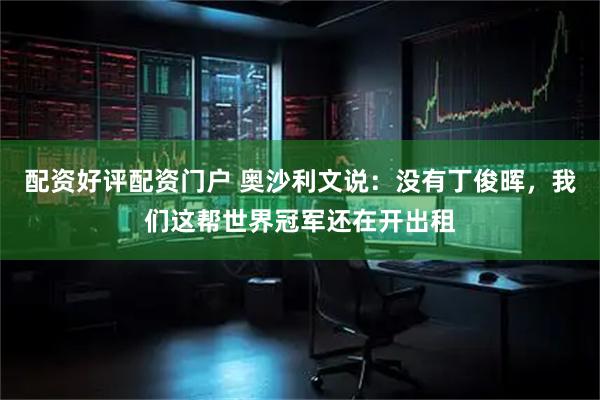 配资好评配资门户 奥沙利文说：没有丁俊晖，我们这帮世界冠军还在开出租