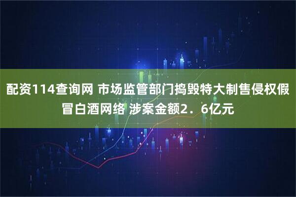 配资114查询网 市场监管部门捣毁特大制售侵权假冒白酒网络 涉案金额2．6亿元