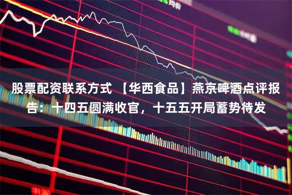 股票配资联系方式 【华西食品】燕京啤酒点评报告：十四五圆满收官，十五五开局蓄势待发