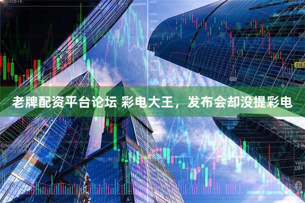 老牌配资平台论坛 彩电大王，发布会却没提彩电
