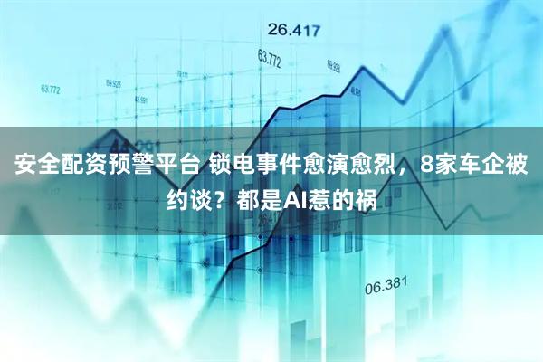 安全配资预警平台 锁电事件愈演愈烈，8家车企被约谈？都是AI惹的祸