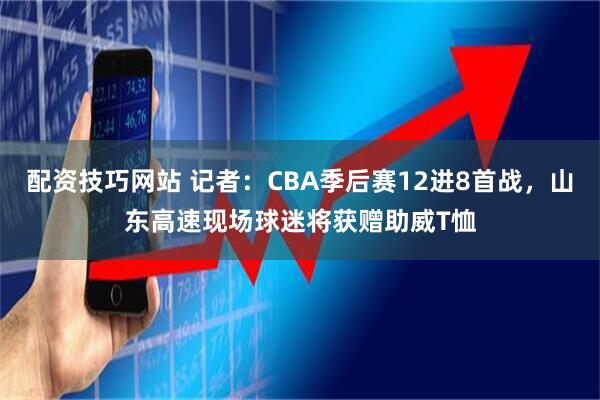配资技巧网站 记者：CBA季后赛12进8首战，山东高速现场球迷将获赠助威T恤