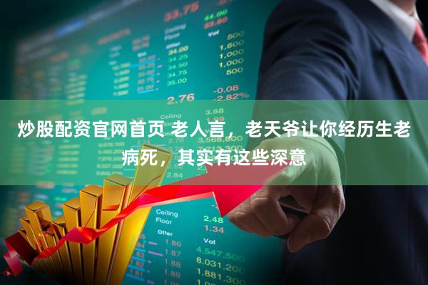 炒股配资官网首页 老人言，老天爷让你经历生老病死，其实有这些深意