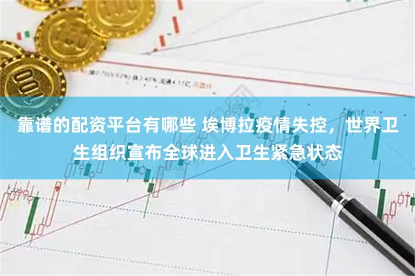 靠谱的配资平台有哪些 埃博拉疫情失控，世界卫生组织宣布全球进入卫生紧急状态