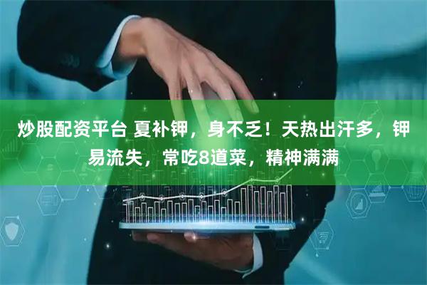 炒股配资平台 夏补钾,身不乏!天热出汗多,钾易流失,常吃8道菜,精神满满
