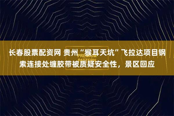 长春股票配资网 贵州“猴耳天坑”飞拉达项目钢索连接处缠胶带被质疑安全性，景区回应