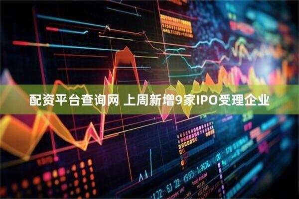 配资平台查询网 上周新增9家IPO受理企业