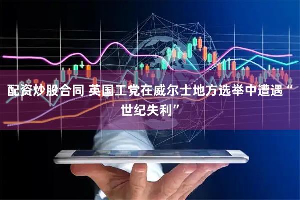 配资炒股合同 英国工党在威尔士地方选举中遭遇“世纪失利”