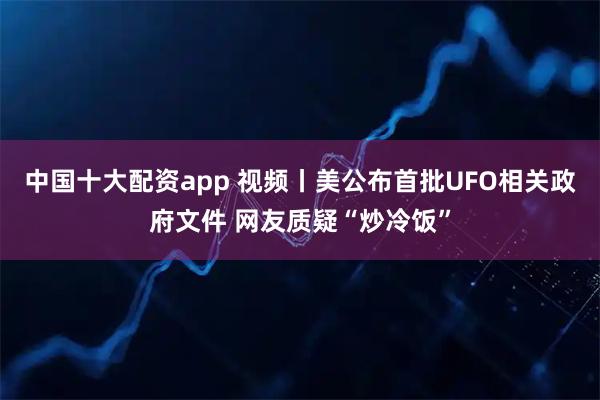 中国十大配资app 视频丨美公布首批UFO相关政府文件 网友质疑“炒冷饭”