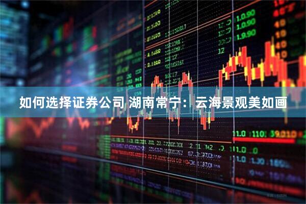 如何选择证券公司 湖南常宁：云海景观美如画