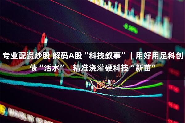 专业配资炒股 解码A股“科技叙事”｜用好用足科创债“活水”   精准浇灌硬科技“新苗”